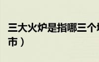 三大火炉是指哪三个城市（沪宁杭指哪三个城市）