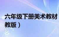 六年级下册美术教材（六年级美术下册教案人教版）