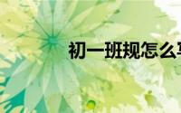 初一班规怎么写（初一班规）