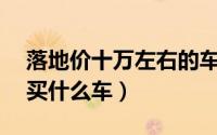 落地价十万左右的车选什么好（落地价10万买什么车）