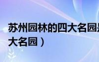 苏州园林的四大名园是哪四个（苏州园林的四大名园）