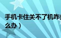 手机卡住关不了机咋办（手机卡死关不了机怎么办）