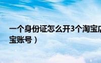 一个身份证怎么开3个淘宝店（一个身份证可以注册几个淘宝账号）