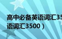 高中必备英语词汇3500词推荐（高中必备英语词汇3500）