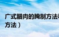 广式腊肉的腌制方法和配方（广式腊肉的腌制方法）
