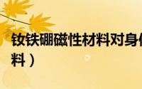 钕铁硼磁性材料对身体有害吗（钕铁硼磁性材料）