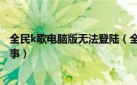 全民k歌电脑版无法登陆（全民k歌电脑版登陆失败是怎么回事）