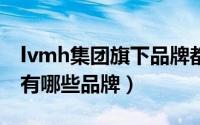 lvmh集团旗下品牌都有什么（LVHM旗下都有哪些品牌）