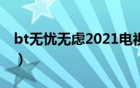 bt无忧无虑2021电视剧（bt无忧无虑电影网）