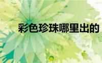 彩色珍珠哪里出的（彩色珍珠哪里出）