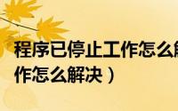 程序已停止工作怎么解决问题（程序已停止工作怎么解决）
