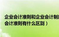 企业会计准则和企业会计制度的关系（企业会计制度和企业会计准则有什么区别）