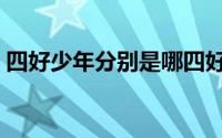 四好少年分别是哪四好（四好少年是哪四好）