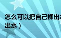 怎么可以把自己揉出水呢（怎么可以把自己揉出水）