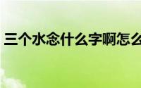 三个水念什么字啊怎么读（三个水念什么字）