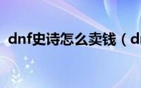 dnf史诗怎么卖钱（dnf史诗装备怎么交易）
