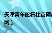 天津青年旅行社官网首页（天津青年旅行社官网）
