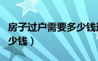 房子过户需要多少钱过户费（房子过户需要多少钱）