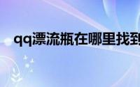 qq漂流瓶在哪里找到（qq漂流瓶在哪里）