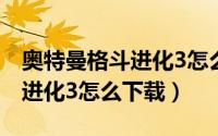 奥特曼格斗进化3怎么下载安装（奥特曼格斗进化3怎么下载）