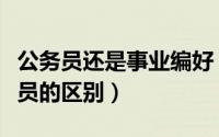 公务员还是事业编好（参照公务员管理和公务员的区别）