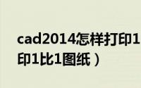 cad2014怎样打印1比1的图纸（cad怎么打印1比1图纸）