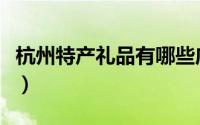杭州特产礼品有哪些店（杭州特产礼品有哪些）