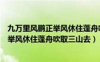 九万里风鹏正举风休住蓬舟吹取三山去翻译（九万里风鹏正举风休住蓬舟吹取三山去）
