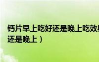 钙片早上吃好还是晚上吃效果好（钙片什么时候吃最好早上还是晚上）
