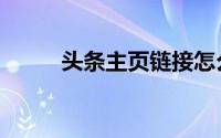 头条主页链接怎么弄（头条主页）