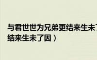 与君世世为兄弟更结来生未了因的意思（与君世世为兄弟更结来生未了因）