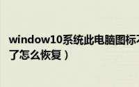 window10系统此电脑图标不见了（Win10的此电脑图标没了怎么恢复）