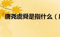 唐尧虞舜是指什么（唐尧虞舜是什么意思）