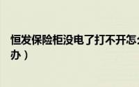 恒发保险柜没电了打不开怎么办（保险柜没电了打不开怎么办）