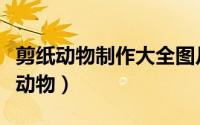 剪纸动物制作大全图片（剪纸图案大全及方法动物）