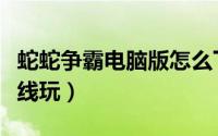 蛇蛇争霸电脑版怎么下载（蛇蛇争霸电脑版在线玩）