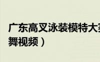 广东高叉泳装模特大赛视频（高叉泳装露钢管舞视频）