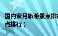 国内蜜月旅游景点排行前十（国内蜜月旅游景点排行）