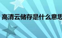 高清云储存是什么意思（云储存是什么意思）
