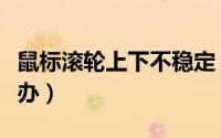 鼠标滚轮上下不稳定（鼠标滚轮上下乱跳怎么办）