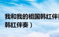 我和我的祖国韩红伴奏带歌词（我和我的祖国韩红伴奏）