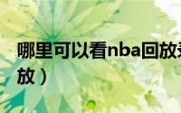 哪里可以看nba回放录像（哪里可以看nba回放）