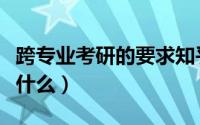 跨专业考研的要求知乎（跨专业考研的要求有什么）