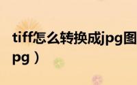 tiff怎么转换成jpg图片（tiff格式怎么转换成jpg）