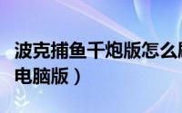 波克捕鱼千炮版怎么刷弹头（波克捕鱼千炮版电脑版）