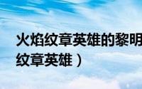 火焰纹章英雄的黎明ED黎明尽头攻略（火焰纹章英雄）