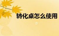 转化桌怎么使用（转化桌怎么用）