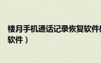 楼月手机通话记录恢复软件破解版（楼月手机通话记录恢复软件）