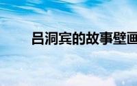 吕洞宾的故事壁画（吕洞宾的故事）