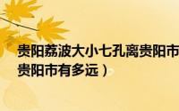 贵阳荔波大小七孔离贵阳市有多远?（贵阳荔波大小七孔离贵阳市有多远）